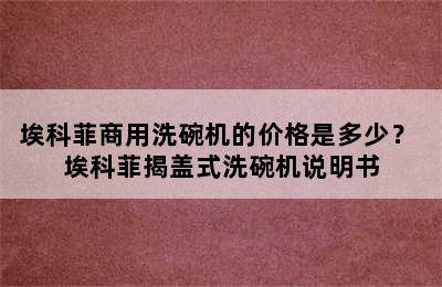 埃科菲商用洗碗机的价格是多少？ 埃科菲揭盖式洗碗机说明书